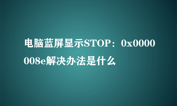 电脑蓝屏显示STOP：0x0000008e解决办法是什么