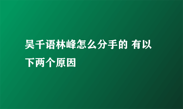 吴千语林峰怎么分手的 有以下两个原因