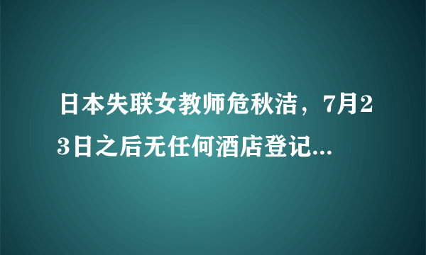 日本失联女教师危秋洁，7月23日之后无任何酒店登记、持卡消费或提现记录？