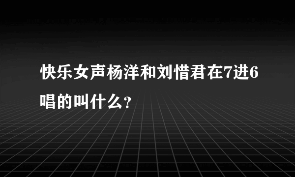 快乐女声杨洋和刘惜君在7进6唱的叫什么？