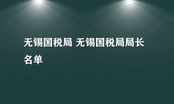 无锡国税局 无锡国税局局长名单