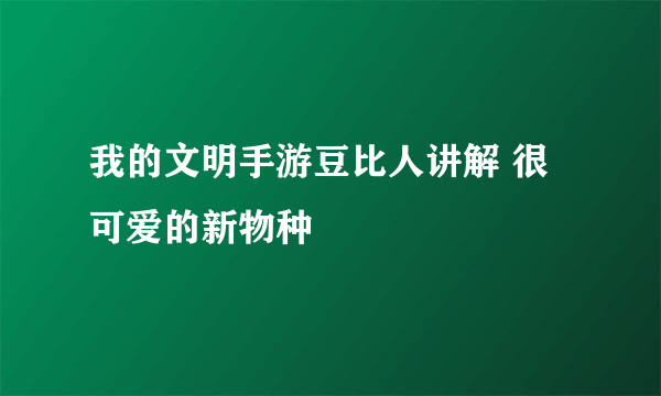 我的文明手游豆比人讲解 很可爱的新物种