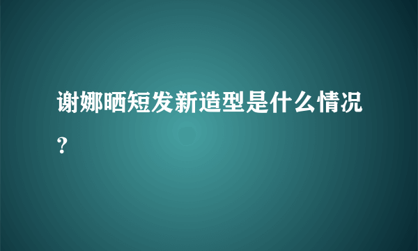 谢娜晒短发新造型是什么情况？