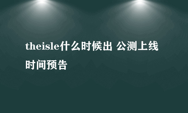 theisle什么时候出 公测上线时间预告