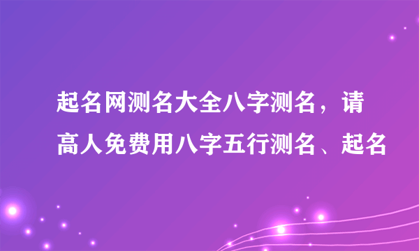 起名网测名大全八字测名，请高人免费用八字五行测名、起名