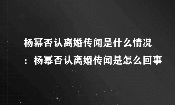 杨幂否认离婚传闻是什么情况：杨幂否认离婚传闻是怎么回事