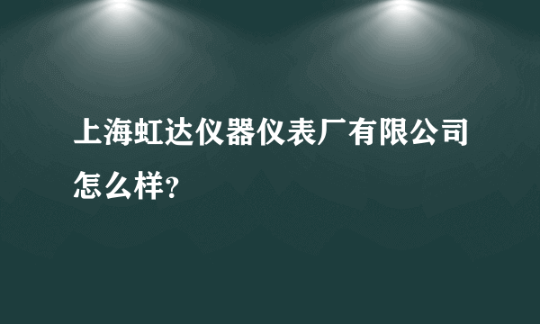 上海虹达仪器仪表厂有限公司怎么样？