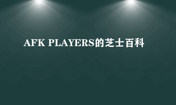 AFK PLAYERS的芝士百科