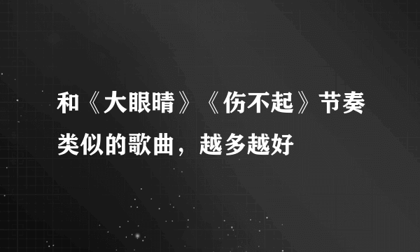 和《大眼晴》《伤不起》节奏类似的歌曲，越多越好