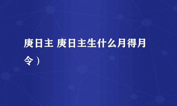 庚日主 庚日主生什么月得月令）