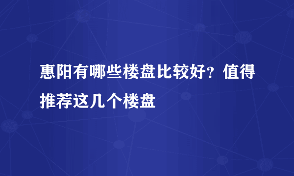 惠阳有哪些楼盘比较好？值得推荐这几个楼盘