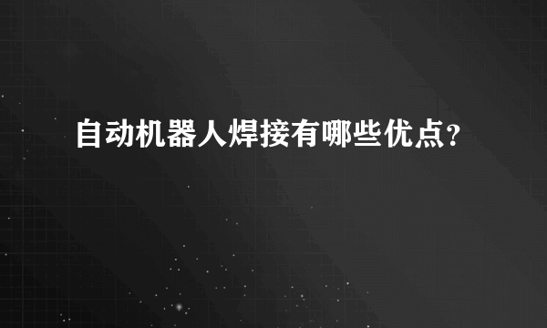 自动机器人焊接有哪些优点？