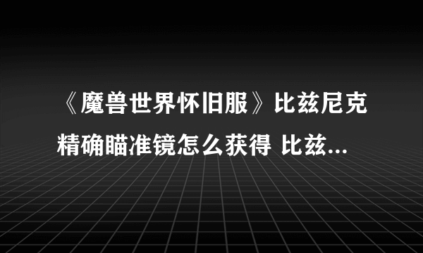 《魔兽世界怀旧服》比兹尼克精确瞄准镜怎么获得 比兹尼克精确瞄准镜获取攻略