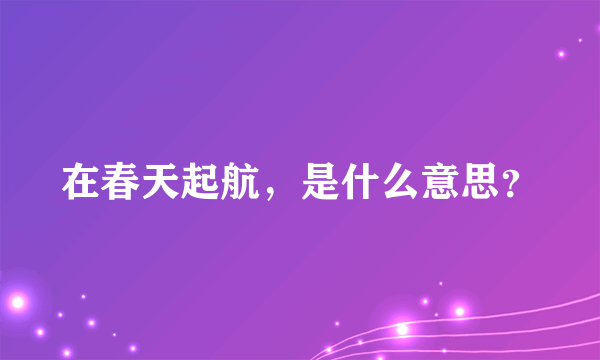 在春天起航，是什么意思？