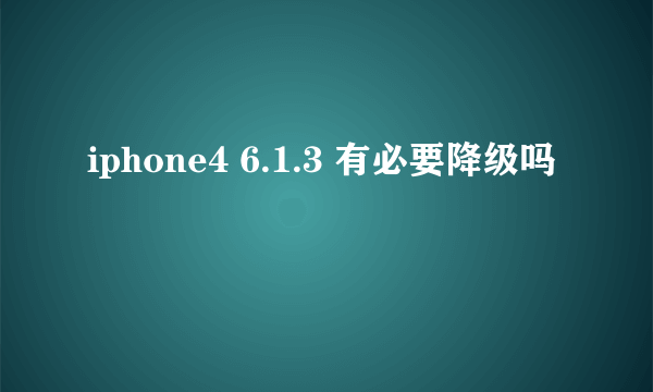 iphone4 6.1.3 有必要降级吗