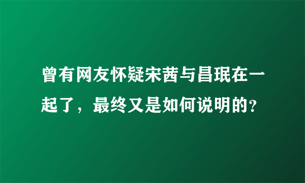 曾有网友怀疑宋茜与昌珉在一起了，最终又是如何说明的？