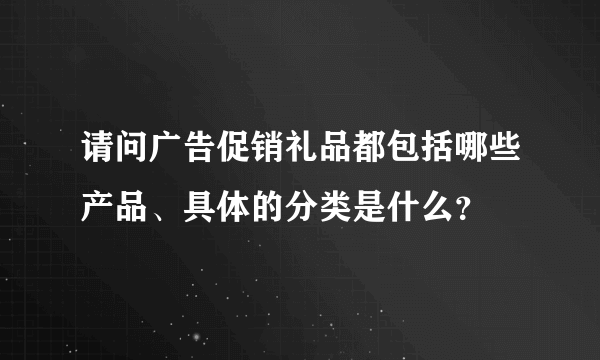 请问广告促销礼品都包括哪些产品、具体的分类是什么？