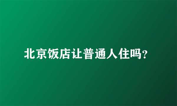 北京饭店让普通人住吗？