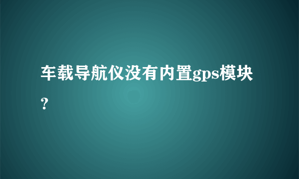 车载导航仪没有内置gps模块？