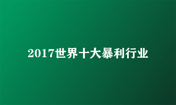 2017世界十大暴利行业