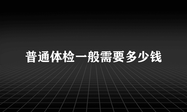 普通体检一般需要多少钱