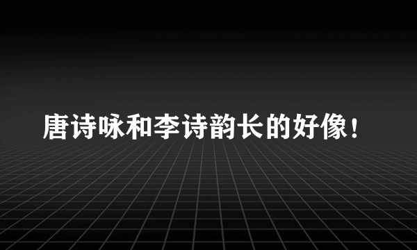 唐诗咏和李诗韵长的好像！