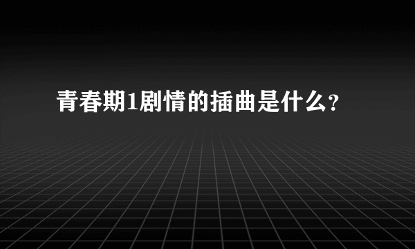 青春期1剧情的插曲是什么？