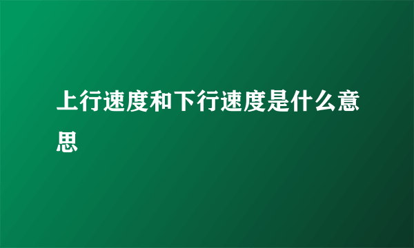 上行速度和下行速度是什么意思