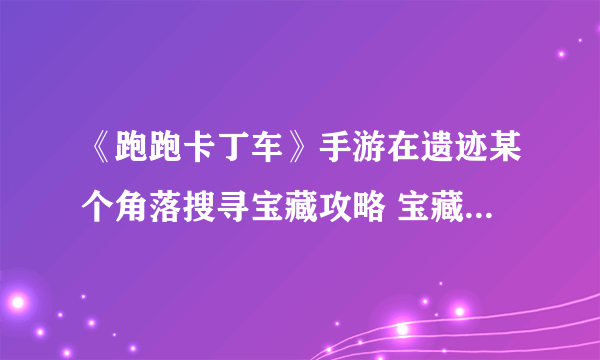 《跑跑卡丁车》手游在遗迹某个角落搜寻宝藏攻略 宝藏位置一览