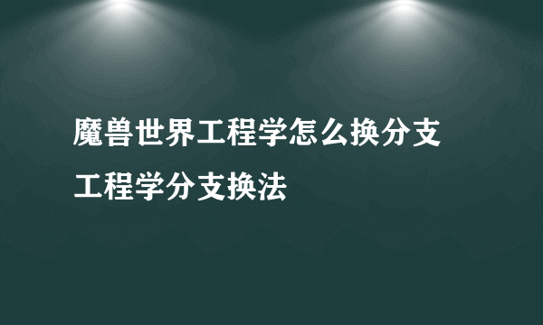 魔兽世界工程学怎么换分支 工程学分支换法