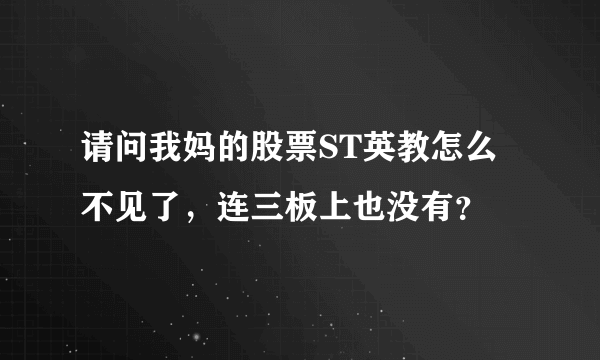 请问我妈的股票ST英教怎么不见了，连三板上也没有？