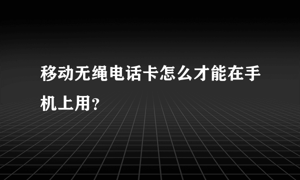 移动无绳电话卡怎么才能在手机上用？