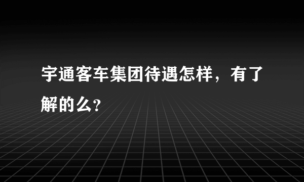 宇通客车集团待遇怎样，有了解的么？