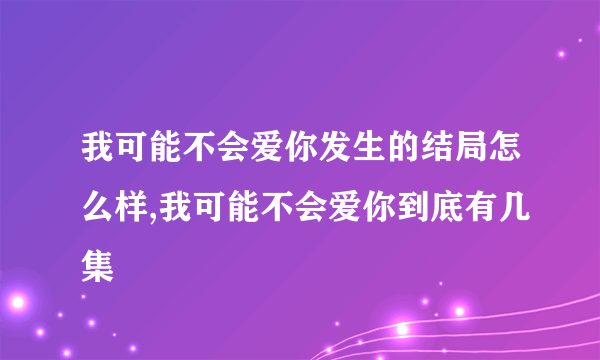 我可能不会爱你发生的结局怎么样,我可能不会爱你到底有几集