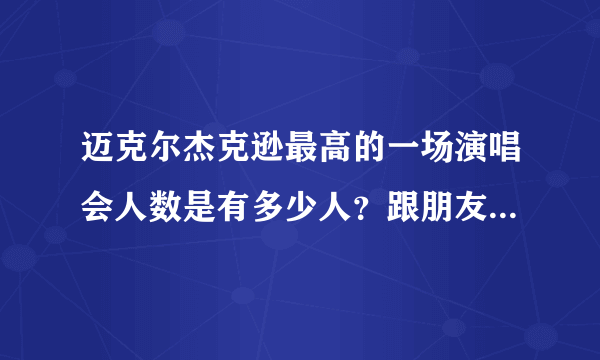 迈克尔杰克逊最高的一场演唱会人数是有多少人？跟朋友吃老城区炭火蛙锅的时候吹牛忘记是不是60W人了？