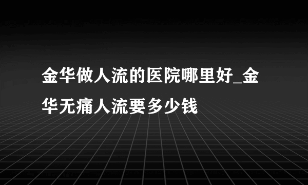 金华做人流的医院哪里好_金华无痛人流要多少钱