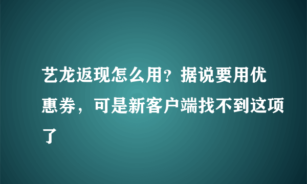 艺龙返现怎么用？据说要用优惠券，可是新客户端找不到这项了