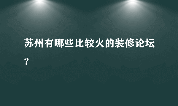 苏州有哪些比较火的装修论坛？