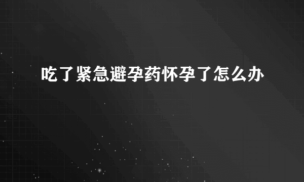 吃了紧急避孕药怀孕了怎么办