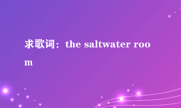 求歌词：the saltwater room