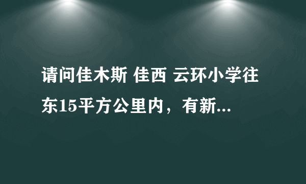 请问佳木斯 佳西 云环小学往东15平方公里内，有新建的小区吗？不是高层的那种。