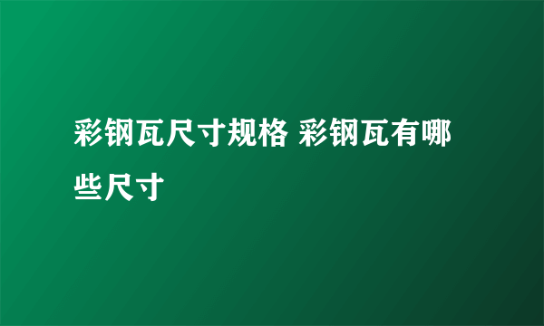 彩钢瓦尺寸规格 彩钢瓦有哪些尺寸