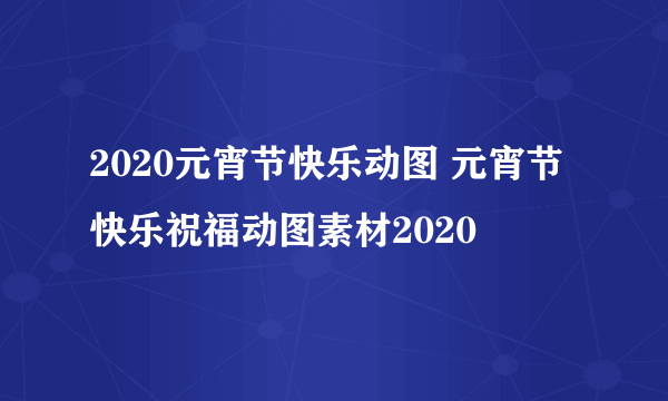 2020元宵节快乐动图 元宵节快乐祝福动图素材2020