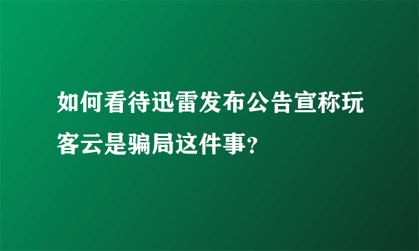 如何看待迅雷发布公告宣称玩客云是骗局这件事？