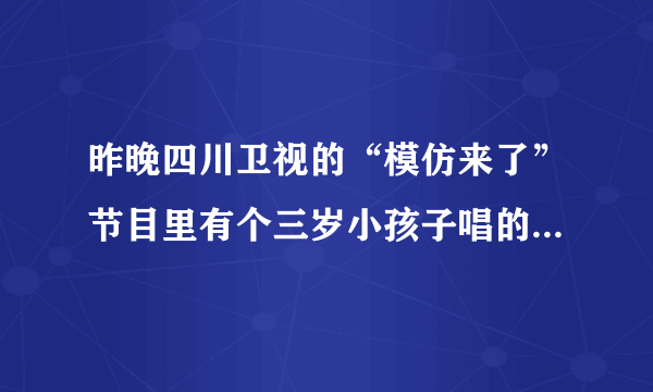 昨晚四川卫视的“模仿来了”节目里有个三岁小孩子唱的那首英文歌叫什么名字。知道的告诉我。谢谢哦！