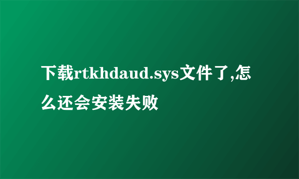 下载rtkhdaud.sys文件了,怎么还会安装失败