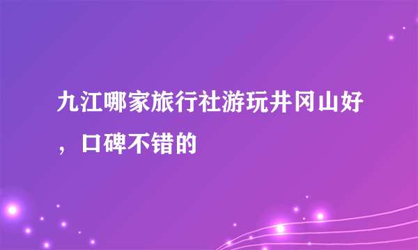 九江哪家旅行社游玩井冈山好，口碑不错的