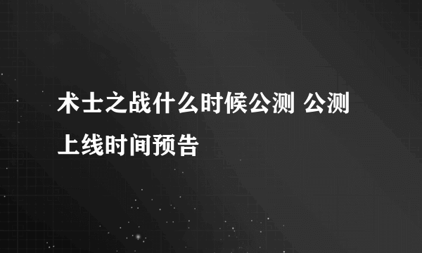 术士之战什么时候公测 公测上线时间预告