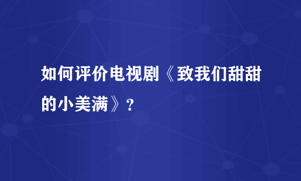 如何评价电视剧《致我们甜甜的小美满》？