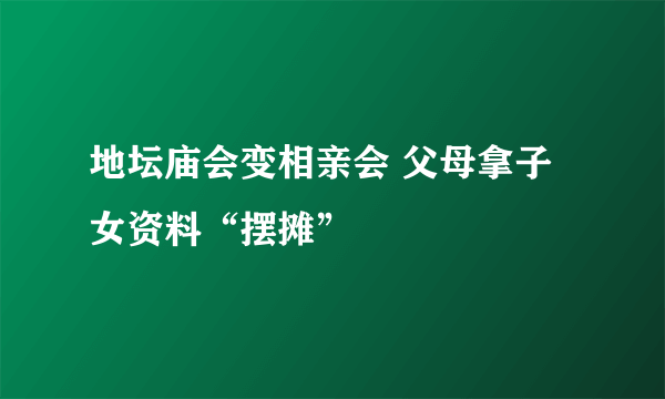 地坛庙会变相亲会 父母拿子女资料“摆摊”